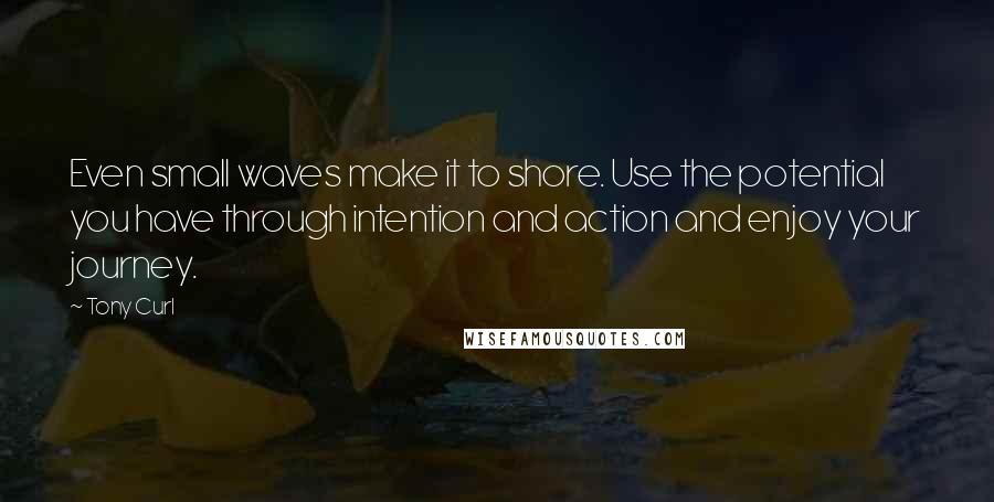 Tony Curl Quotes: Even small waves make it to shore. Use the potential you have through intention and action and enjoy your journey.