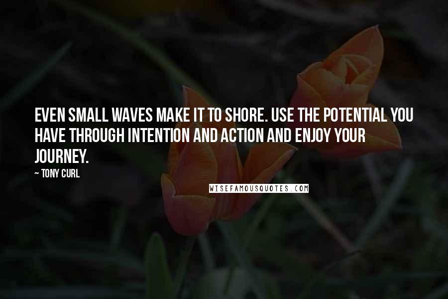 Tony Curl Quotes: Even small waves make it to shore. Use the potential you have through intention and action and enjoy your journey.