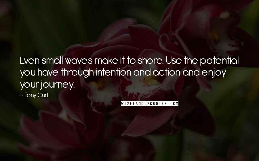 Tony Curl Quotes: Even small waves make it to shore. Use the potential you have through intention and action and enjoy your journey.