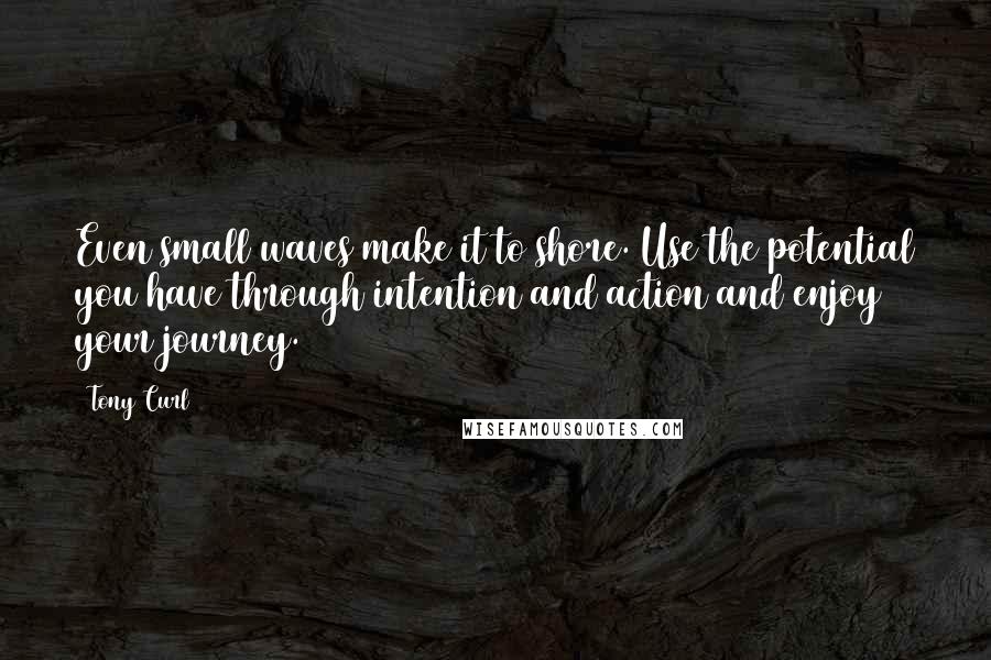 Tony Curl Quotes: Even small waves make it to shore. Use the potential you have through intention and action and enjoy your journey.