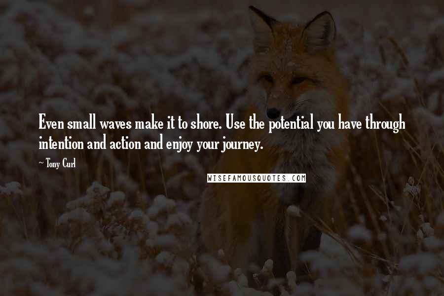 Tony Curl Quotes: Even small waves make it to shore. Use the potential you have through intention and action and enjoy your journey.