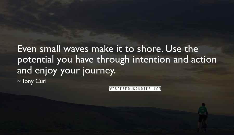 Tony Curl Quotes: Even small waves make it to shore. Use the potential you have through intention and action and enjoy your journey.