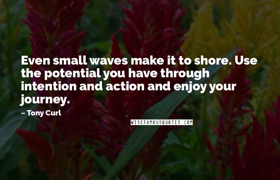 Tony Curl Quotes: Even small waves make it to shore. Use the potential you have through intention and action and enjoy your journey.