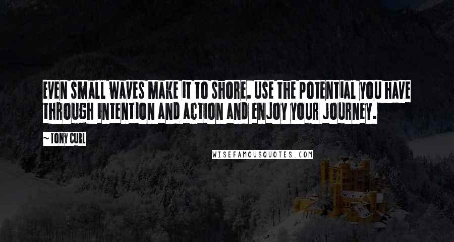 Tony Curl Quotes: Even small waves make it to shore. Use the potential you have through intention and action and enjoy your journey.