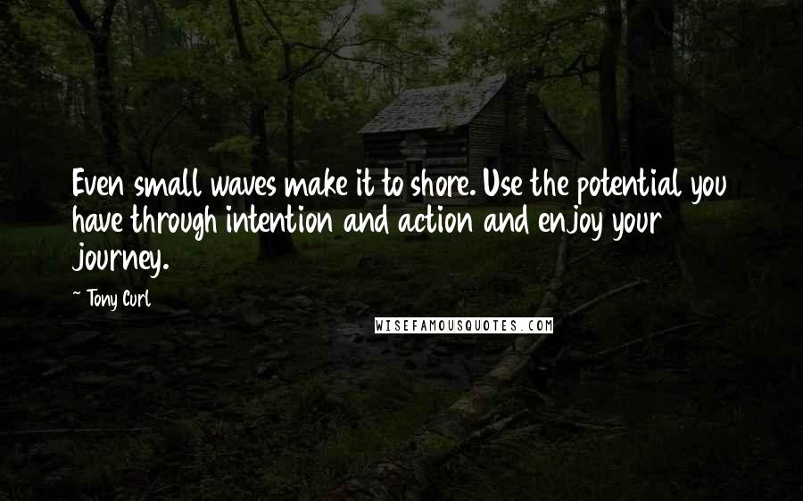 Tony Curl Quotes: Even small waves make it to shore. Use the potential you have through intention and action and enjoy your journey.