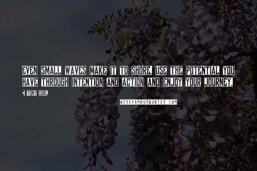 Tony Curl Quotes: Even small waves make it to shore. Use the potential you have through intention and action and enjoy your journey.