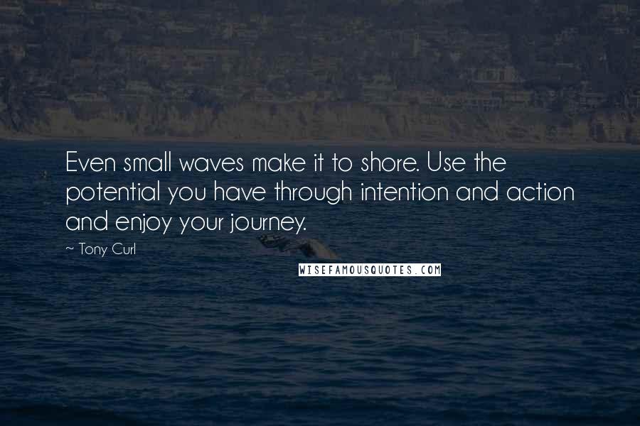 Tony Curl Quotes: Even small waves make it to shore. Use the potential you have through intention and action and enjoy your journey.