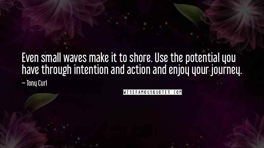 Tony Curl Quotes: Even small waves make it to shore. Use the potential you have through intention and action and enjoy your journey.