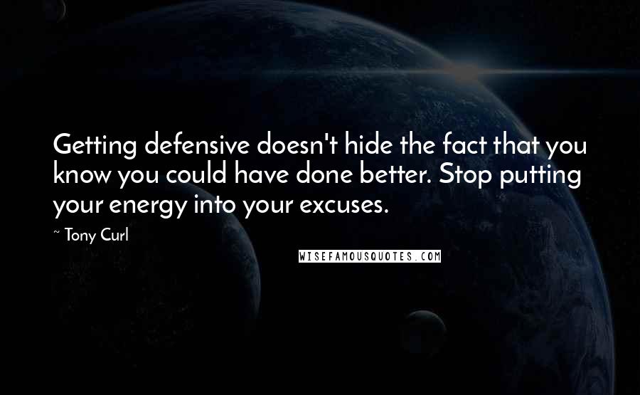 Tony Curl Quotes: Getting defensive doesn't hide the fact that you know you could have done better. Stop putting your energy into your excuses.