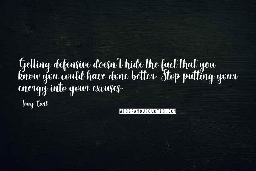 Tony Curl Quotes: Getting defensive doesn't hide the fact that you know you could have done better. Stop putting your energy into your excuses.