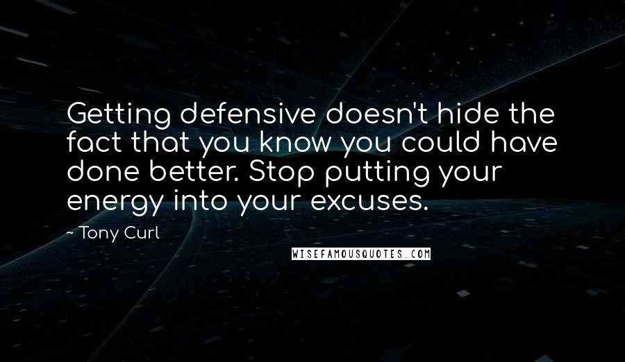 Tony Curl Quotes: Getting defensive doesn't hide the fact that you know you could have done better. Stop putting your energy into your excuses.