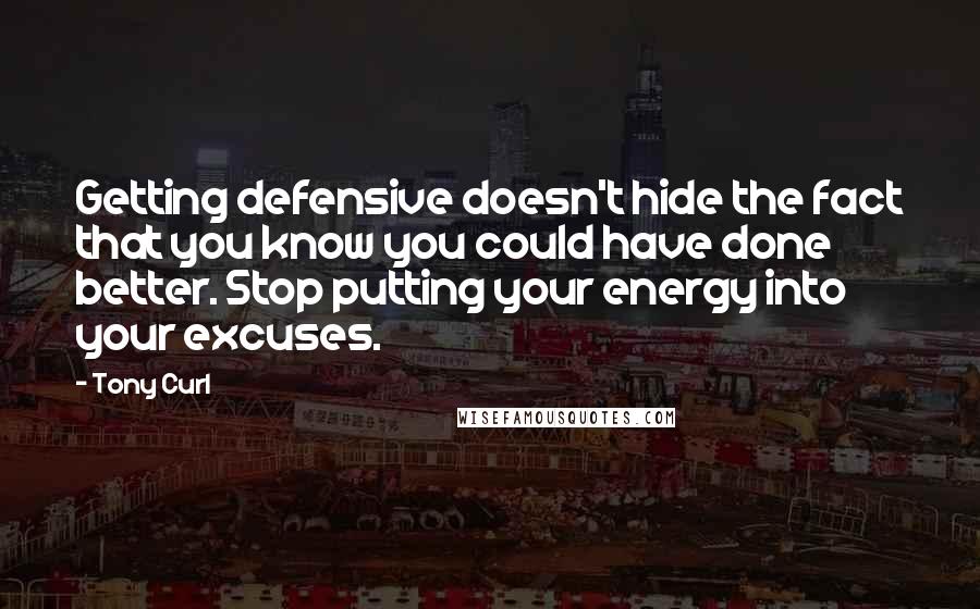 Tony Curl Quotes: Getting defensive doesn't hide the fact that you know you could have done better. Stop putting your energy into your excuses.