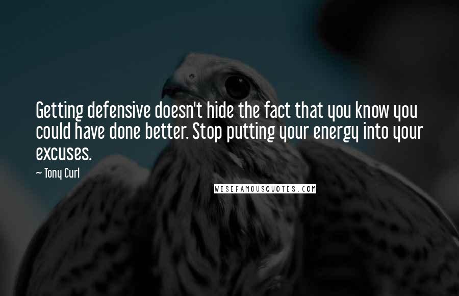 Tony Curl Quotes: Getting defensive doesn't hide the fact that you know you could have done better. Stop putting your energy into your excuses.