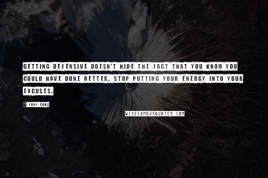 Tony Curl Quotes: Getting defensive doesn't hide the fact that you know you could have done better. Stop putting your energy into your excuses.