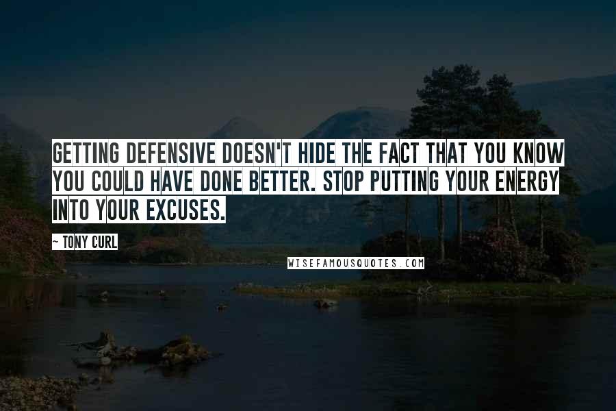 Tony Curl Quotes: Getting defensive doesn't hide the fact that you know you could have done better. Stop putting your energy into your excuses.