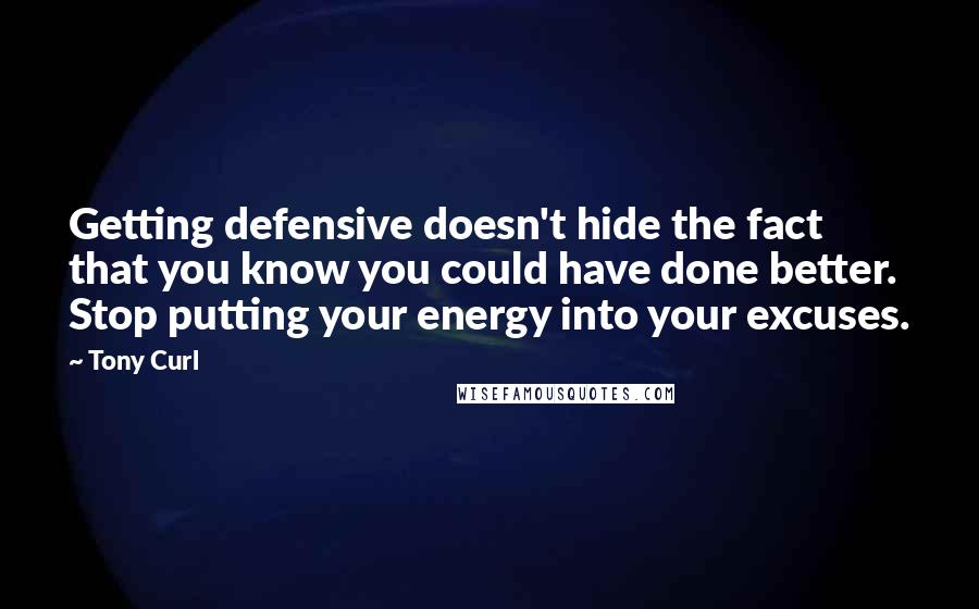 Tony Curl Quotes: Getting defensive doesn't hide the fact that you know you could have done better. Stop putting your energy into your excuses.