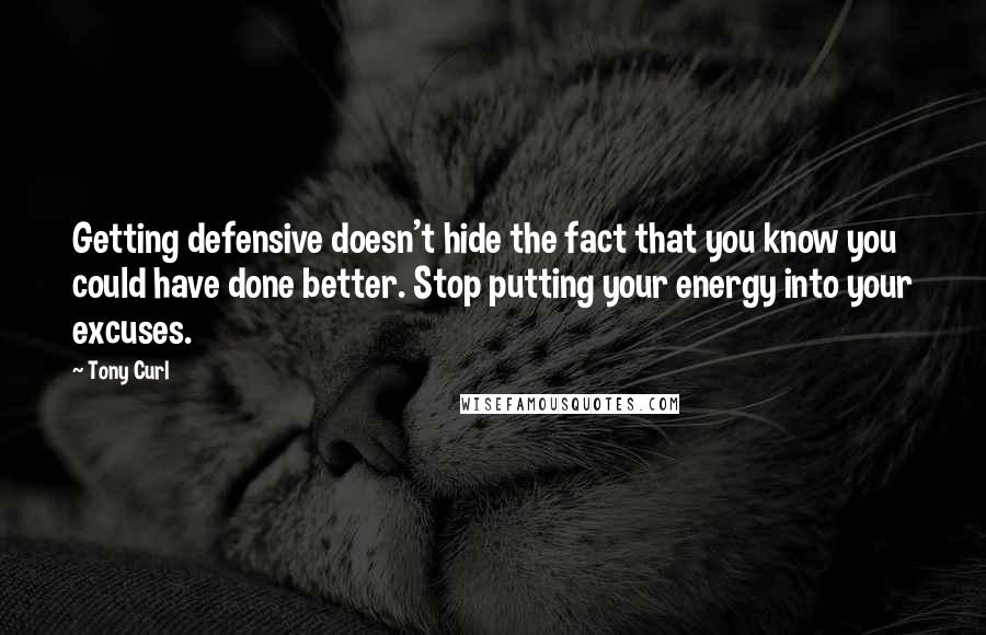 Tony Curl Quotes: Getting defensive doesn't hide the fact that you know you could have done better. Stop putting your energy into your excuses.