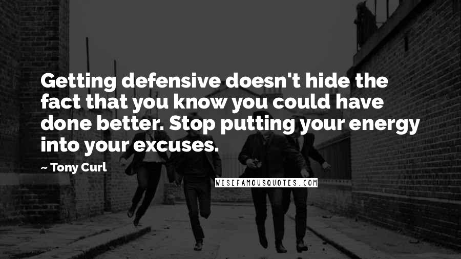 Tony Curl Quotes: Getting defensive doesn't hide the fact that you know you could have done better. Stop putting your energy into your excuses.