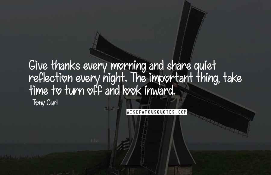Tony Curl Quotes: Give thanks every morning and share quiet reflection every night. The important thing, take time to turn off and look inward.