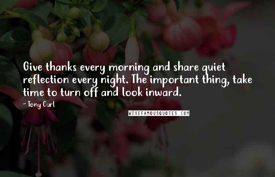 Tony Curl Quotes: Give thanks every morning and share quiet reflection every night. The important thing, take time to turn off and look inward.
