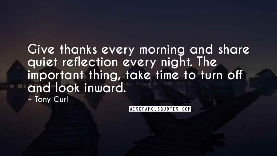Tony Curl Quotes: Give thanks every morning and share quiet reflection every night. The important thing, take time to turn off and look inward.