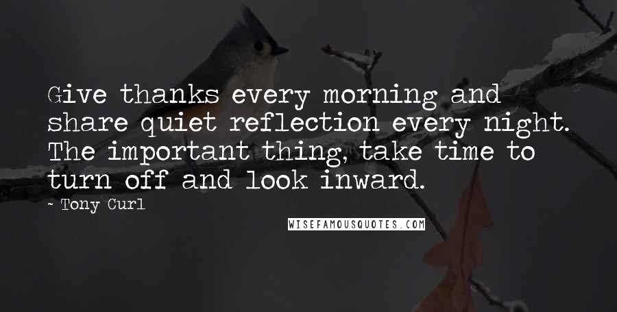 Tony Curl Quotes: Give thanks every morning and share quiet reflection every night. The important thing, take time to turn off and look inward.