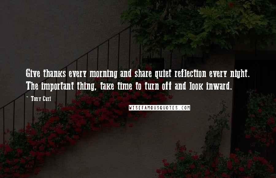 Tony Curl Quotes: Give thanks every morning and share quiet reflection every night. The important thing, take time to turn off and look inward.