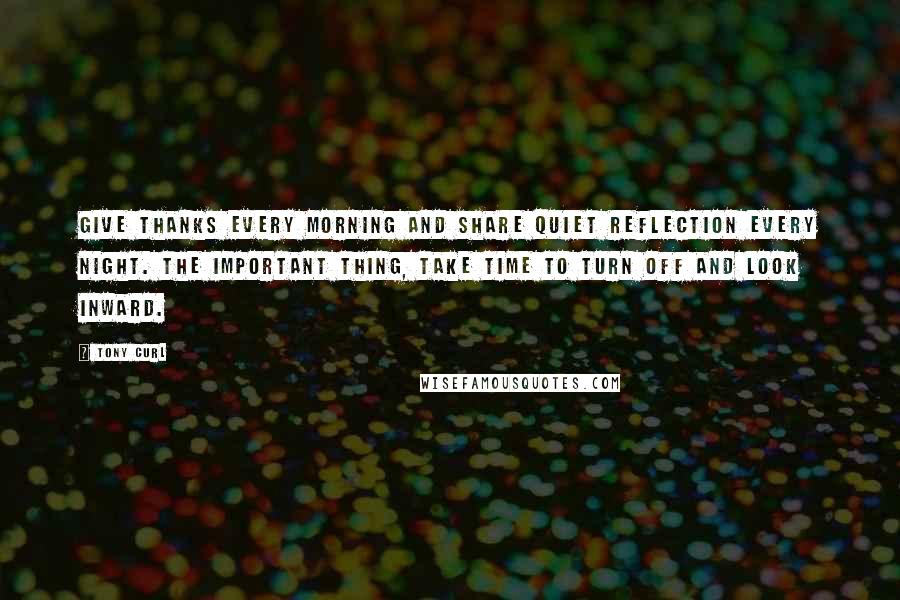 Tony Curl Quotes: Give thanks every morning and share quiet reflection every night. The important thing, take time to turn off and look inward.