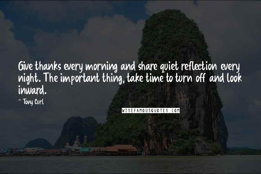 Tony Curl Quotes: Give thanks every morning and share quiet reflection every night. The important thing, take time to turn off and look inward.