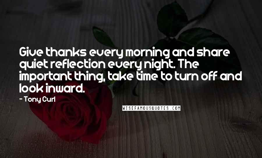 Tony Curl Quotes: Give thanks every morning and share quiet reflection every night. The important thing, take time to turn off and look inward.