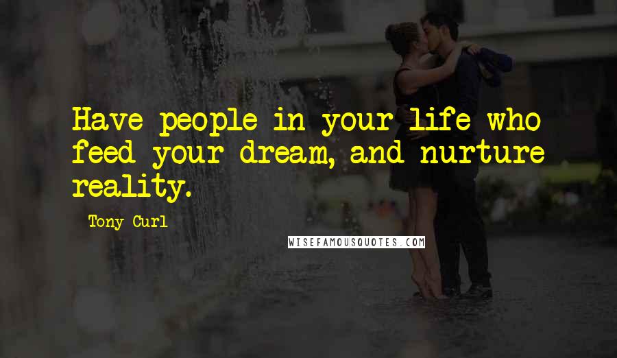 Tony Curl Quotes: Have people in your life who feed your dream, and nurture reality.