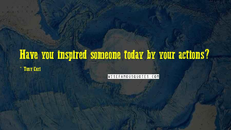 Tony Curl Quotes: Have you inspired someone today by your actions?
