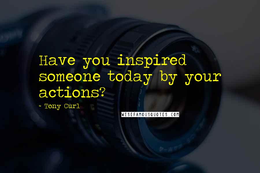 Tony Curl Quotes: Have you inspired someone today by your actions?