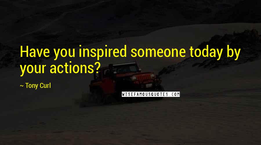 Tony Curl Quotes: Have you inspired someone today by your actions?