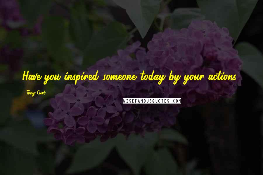 Tony Curl Quotes: Have you inspired someone today by your actions?