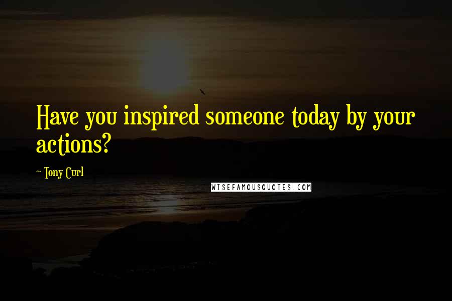 Tony Curl Quotes: Have you inspired someone today by your actions?