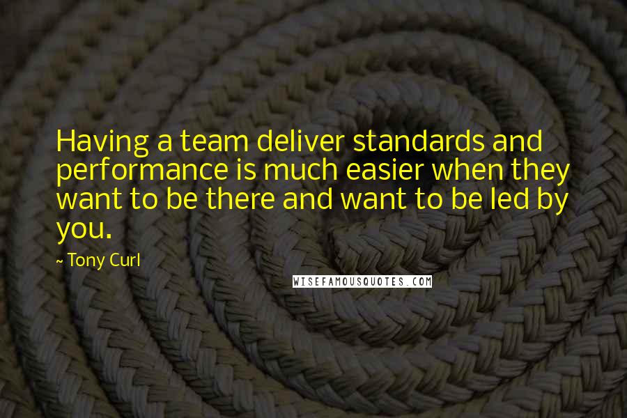 Tony Curl Quotes: Having a team deliver standards and performance is much easier when they want to be there and want to be led by you.