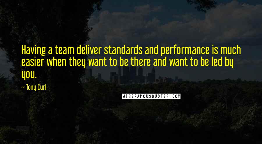 Tony Curl Quotes: Having a team deliver standards and performance is much easier when they want to be there and want to be led by you.