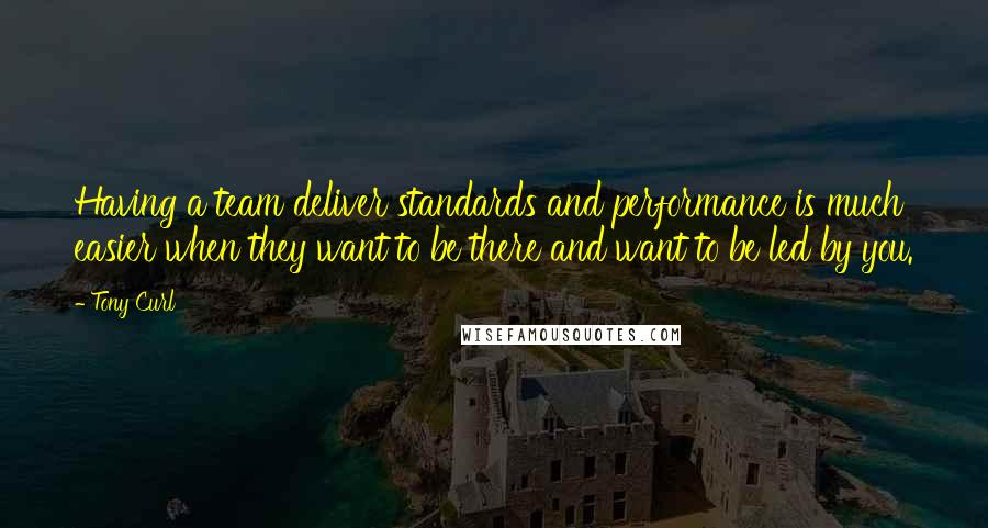 Tony Curl Quotes: Having a team deliver standards and performance is much easier when they want to be there and want to be led by you.