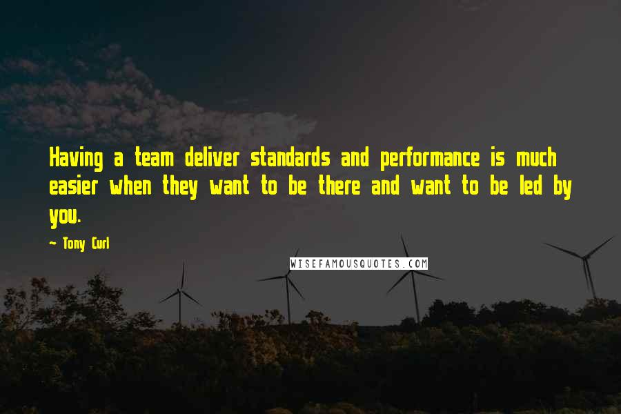 Tony Curl Quotes: Having a team deliver standards and performance is much easier when they want to be there and want to be led by you.