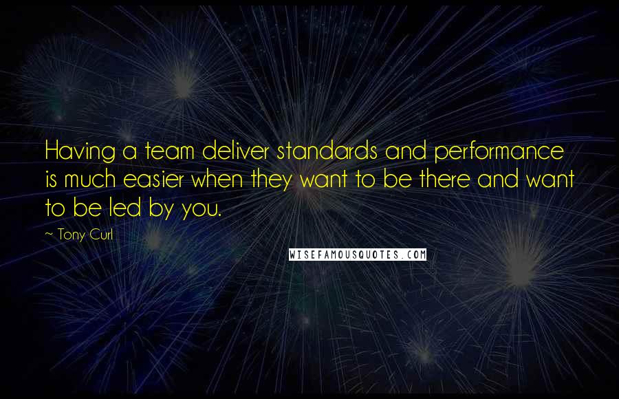 Tony Curl Quotes: Having a team deliver standards and performance is much easier when they want to be there and want to be led by you.