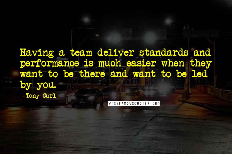 Tony Curl Quotes: Having a team deliver standards and performance is much easier when they want to be there and want to be led by you.