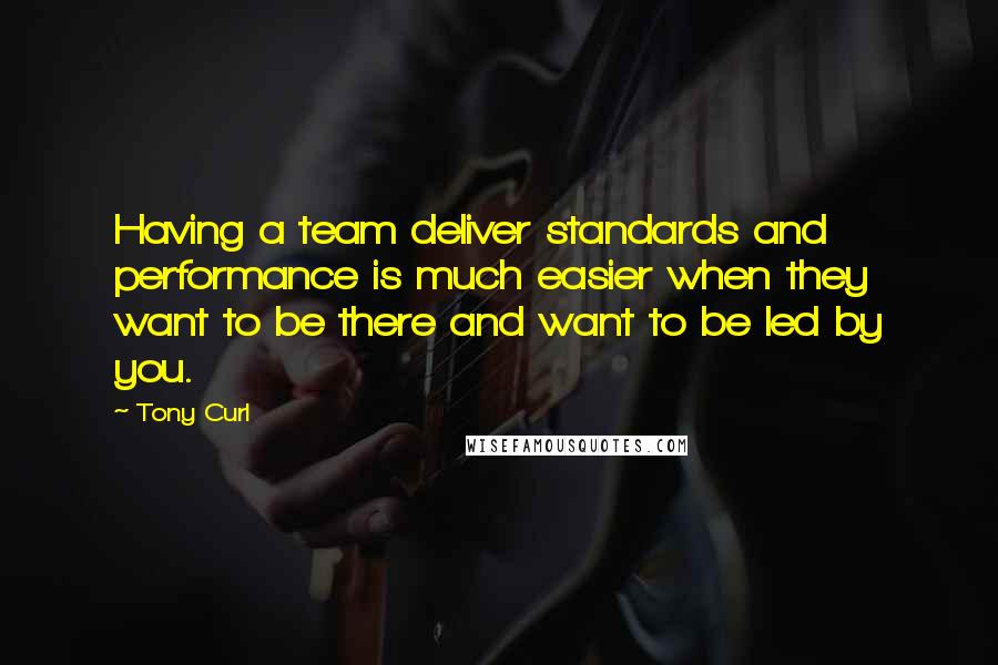 Tony Curl Quotes: Having a team deliver standards and performance is much easier when they want to be there and want to be led by you.