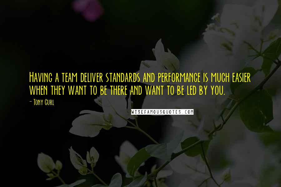 Tony Curl Quotes: Having a team deliver standards and performance is much easier when they want to be there and want to be led by you.