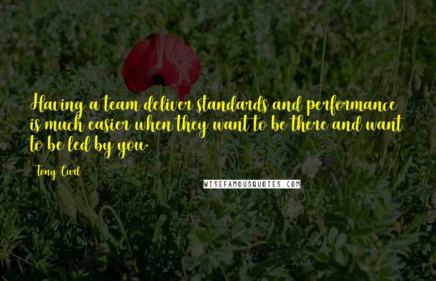 Tony Curl Quotes: Having a team deliver standards and performance is much easier when they want to be there and want to be led by you.