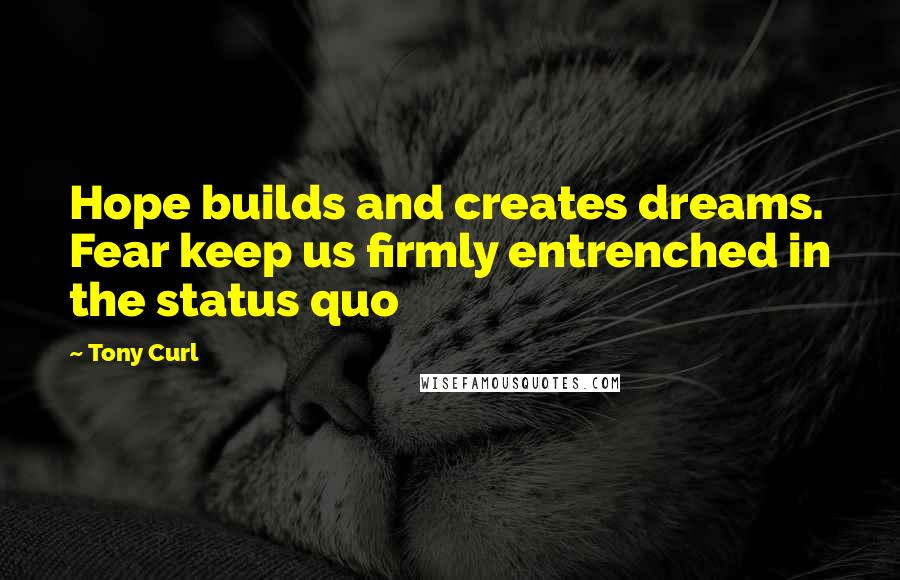 Tony Curl Quotes: Hope builds and creates dreams. Fear keep us firmly entrenched in the status quo