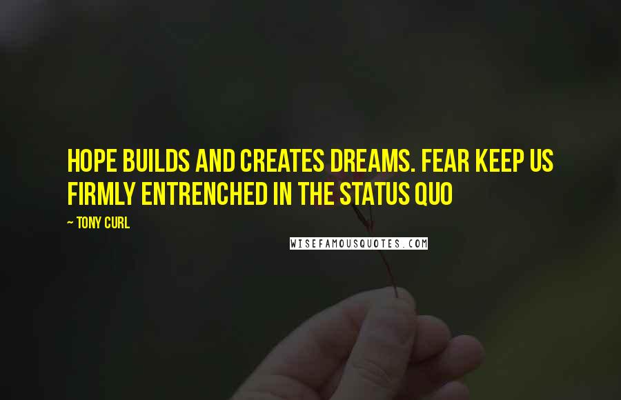 Tony Curl Quotes: Hope builds and creates dreams. Fear keep us firmly entrenched in the status quo