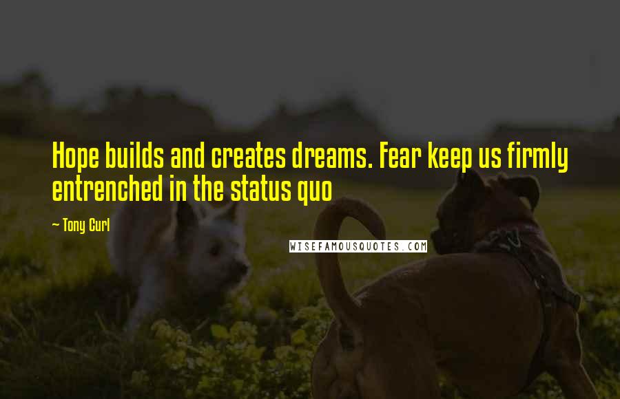 Tony Curl Quotes: Hope builds and creates dreams. Fear keep us firmly entrenched in the status quo