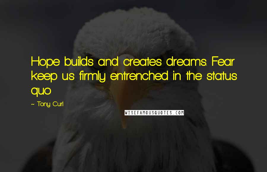 Tony Curl Quotes: Hope builds and creates dreams. Fear keep us firmly entrenched in the status quo