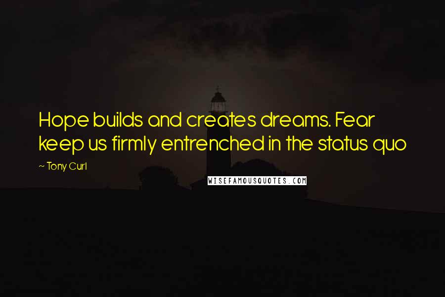 Tony Curl Quotes: Hope builds and creates dreams. Fear keep us firmly entrenched in the status quo